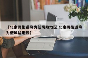 【北京两街道降为低风险地区,北京两街道降为低风险地区】