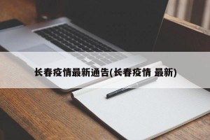 长春疫情最新通告(长春疫情 最新)