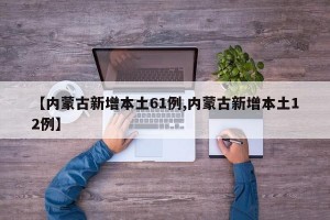 【内蒙古新增本土61例,内蒙古新增本土12例】