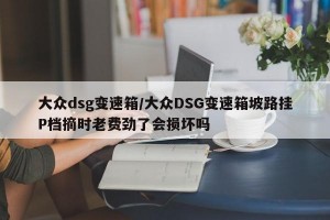 大众dsg变速箱/大众DSG变速箱坡路挂P档摘时老费劲了会损坏吗