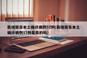 新增报告本土确诊病例57例(新增报告本土确诊病例57例是真的吗)