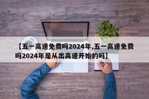 【五一高速免费吗2024年,五一高速免费吗2024年是从出高速开始的吗】