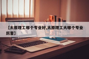 【太原理工哪个专业好,太原理工大哪个专业厉害】