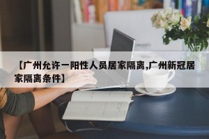 【广州允许一阳性人员居家隔离,广州新冠居家隔离条件】