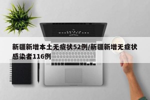 新疆新增本土无症状52例/新疆新增无症状感染者116例