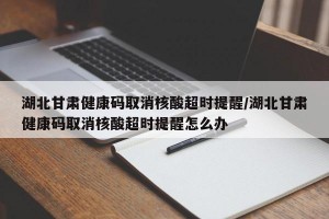 湖北甘肃健康码取消核酸超时提醒/湖北甘肃健康码取消核酸超时提醒怎么办