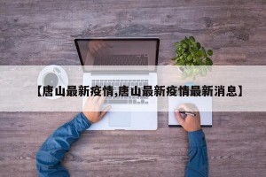 【唐山最新疫情,唐山最新疫情最新消息】