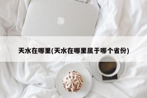 天水在哪里(天水在哪里属于哪个省份)