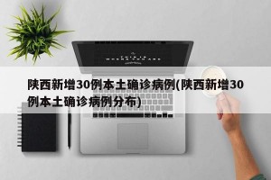 陕西新增30例本土确诊病例(陕西新增30例本土确诊病例分布)