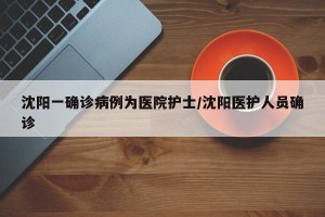 沈阳一确诊病例为医院护士/沈阳医护人员确诊