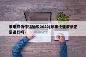 顺丰疫情停运通知2022(顺丰快递疫情正常运行吗)