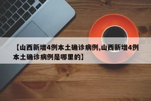 【山西新增4例本土确诊病例,山西新增4例本土确诊病例是哪里的】