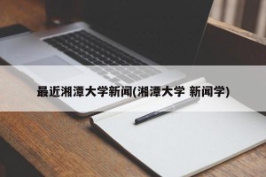 最近湘潭大学新闻(湘潭大学 新闻学)