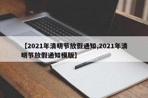 【2021年清明节放假通知,2021年清明节放假通知模版】