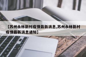 【苏州永林新村疫情最新消息,苏州永林新村疫情最新消息通知】