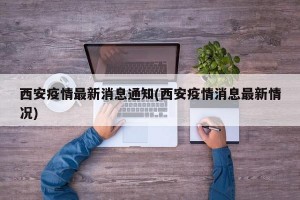 西安疫情最新消息通知(西安疫情消息最新情况)