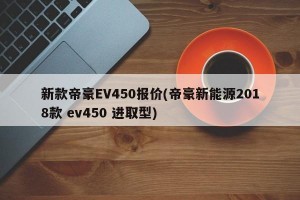 新款帝豪EV450报价(帝豪新能源2018款 ev450 进取型)