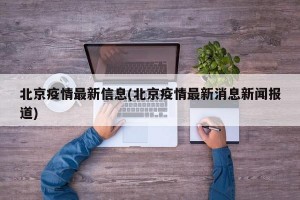 北京疫情最新信息(北京疫情最新消息新闻报道)