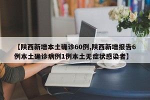 【陕西新增本土确诊60例,陕西新增报告6例本土确诊病例1例本土无症状感染者】