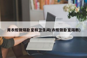 用衣柜做隔卧室和卫生间(衣柜做卧室隔断)