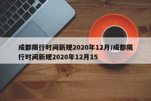成都限行时间新规2020年12月/成都限行时间新规2020年12月15