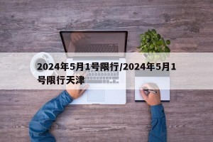 2024年5月1号限行/2024年5月1号限行天津