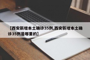 【西安新增本土确诊35例,西安新增本土确诊35例是哪里的】