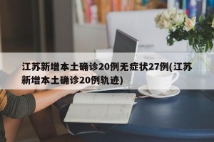 江苏新增本土确诊20例无症状27例(江苏新增本土确诊20例轨迹)