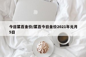 今日菜百金价/菜百今日金价2021年元月5日