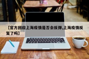 【官方回应上海疫情是否会反弹,上海疫情反复了吗】