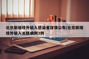 北京新增境外输入感染者详情公布/北京新增境外输入关联病例3例