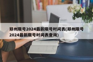 郑州限号2024最新限号时间表(郑州限号2024最新限号时间表查询)