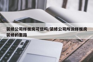 装修公司样板房可信吗/装修公司所说样板房装修的套路
