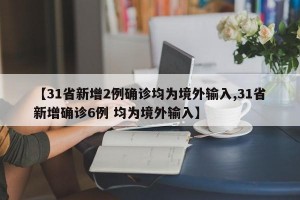 【31省新增2例确诊均为境外输入,31省新增确诊6例 均为境外输入】