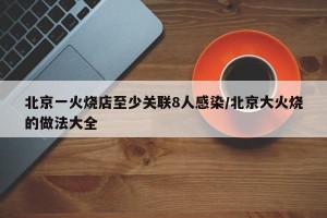 北京一火烧店至少关联8人感染/北京大火烧的做法大全