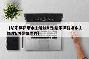 【哈尔滨新增本土确诊6例,哈尔滨新增本土确诊6例是哪里的】