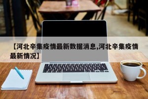 【河北辛集疫情最新数据消息,河北辛集疫情最新情况】