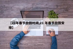 【21年春节放假时间,21 年春节放假安排】