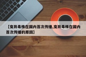 【变异毒株在国内首次传播,变异毒株在国内首次传播的原因】
