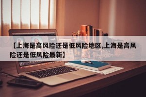 【上海是高风险还是低风险地区,上海是高风险还是低风险最新】