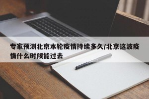 专家预测北京本轮疫情持续多久/北京这波疫情什么时候能过去