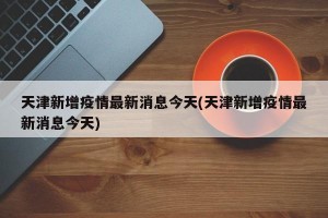 天津新增疫情最新消息今天(天津新增疫情最新消息今天)
