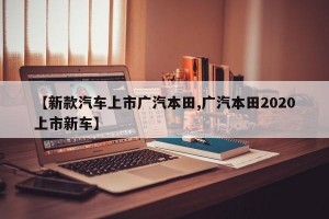 【新款汽车上市广汽本田,广汽本田2020上市新车】