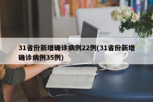 31省份新增确诊病例22例(31省份新增确诊病例35例)