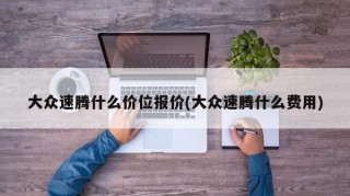 大众速腾什么价位报价(大众速腾什么费用)