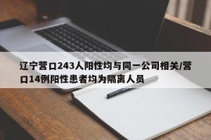 辽宁营口243人阳性均与同一公司相关/营口14例阳性患者均为隔离人员