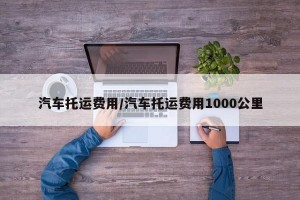 汽车托运费用/汽车托运费用1000公里
