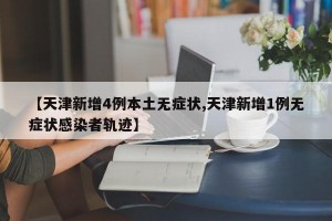 【天津新增4例本土无症状,天津新增1例无症状感染者轨迹】