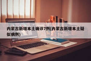 内蒙古新增本土确诊7例(内蒙古新增本土疑似病例)