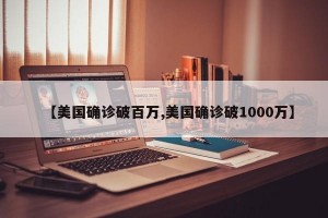 【美国确诊破百万,美国确诊破1000万】